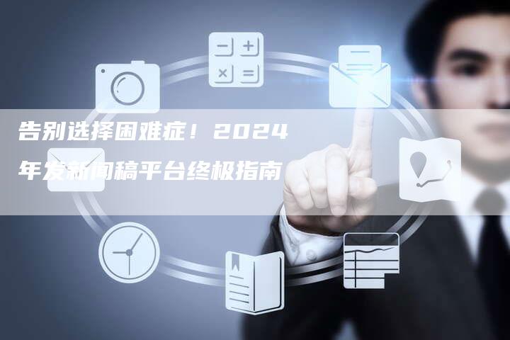 告别选择困难症！2024年发新闻稿平台终极指南