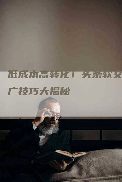 低成本高转化！头条软文推广技巧大揭秘