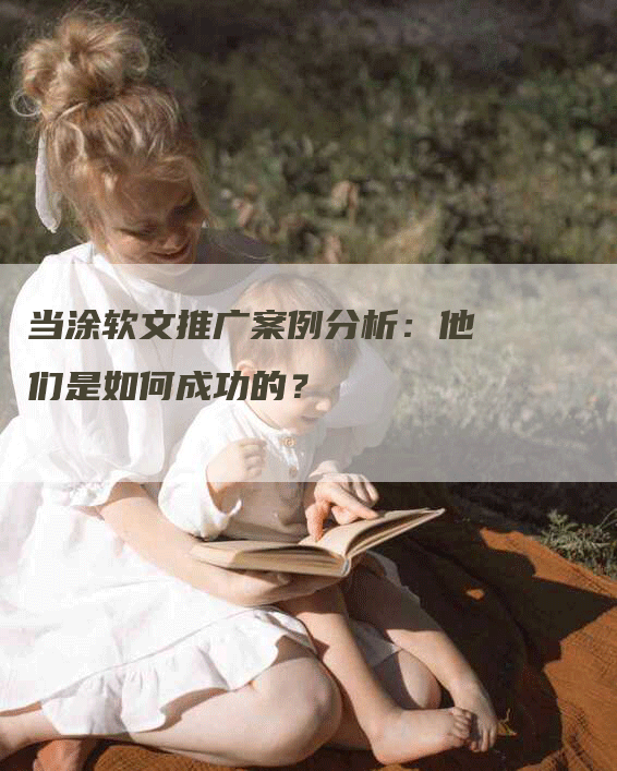 当涂软文推广案例分析：他们是如何成功的？