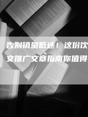 告别销量低迷！这份饮料软文推广文章指南你值得拥有