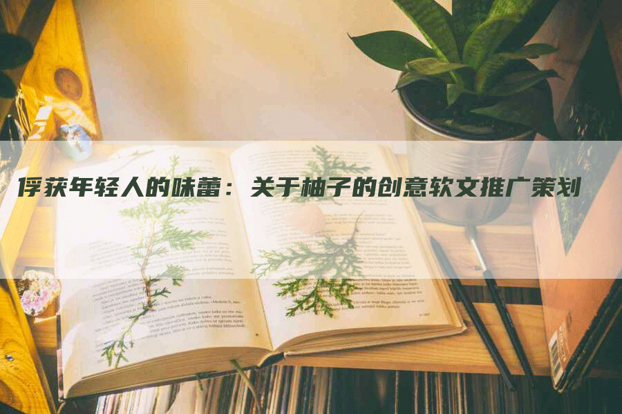 俘获年轻人的味蕾：关于柚子的创意软文推广策划