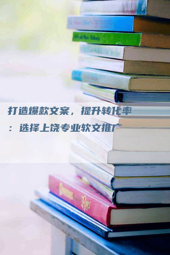 打造爆款文案，提升转化率：选择上饶专业软文推广