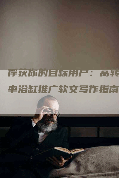 俘获你的目标用户：高转化率浴缸推广软文写作指南