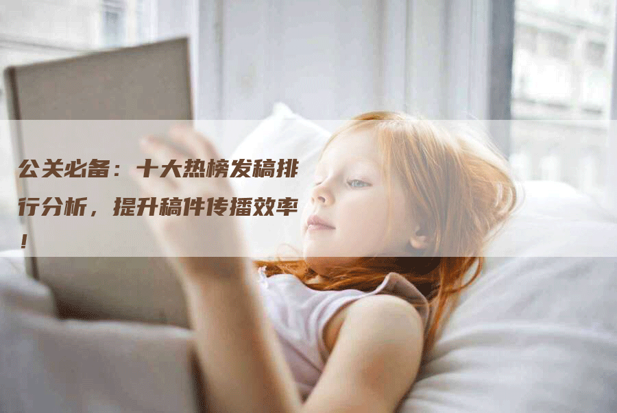 公关必备：十大热榜发稿排行分析，提升稿件传播效率！