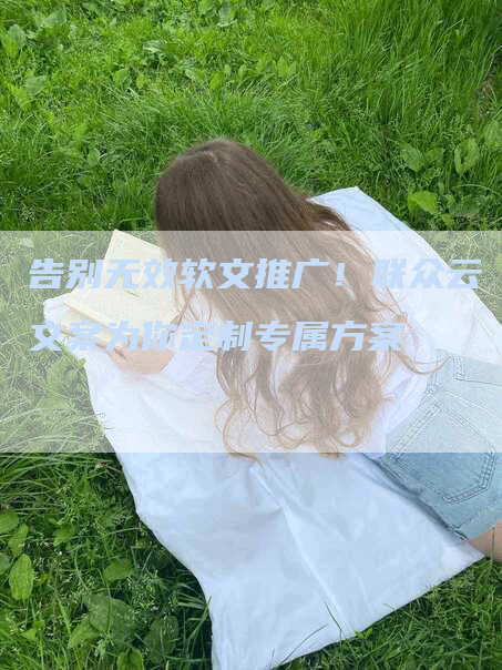 告别无效软文推广！联众云文案为你定制专属方案