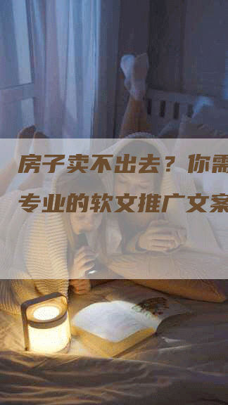 房子卖不出去？你需要一份专业的软文推广文案！