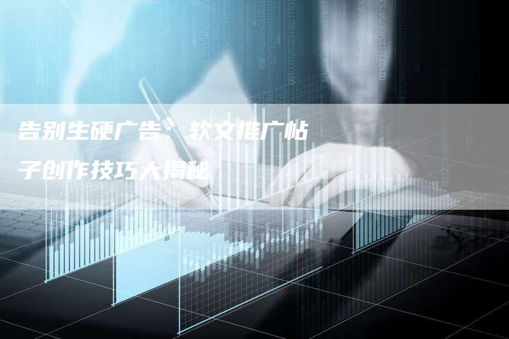 告别生硬广告：软文推广帖子创作技巧大揭秘