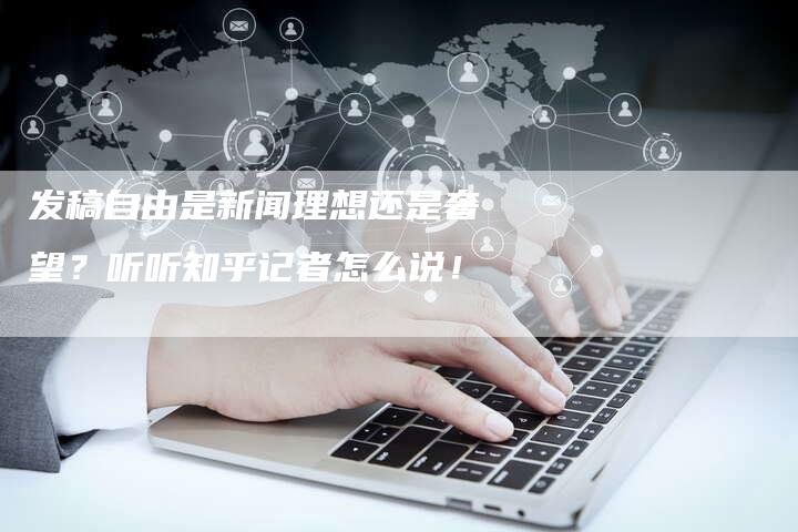 发稿自由是新闻理想还是奢望？听听知乎记者怎么说！