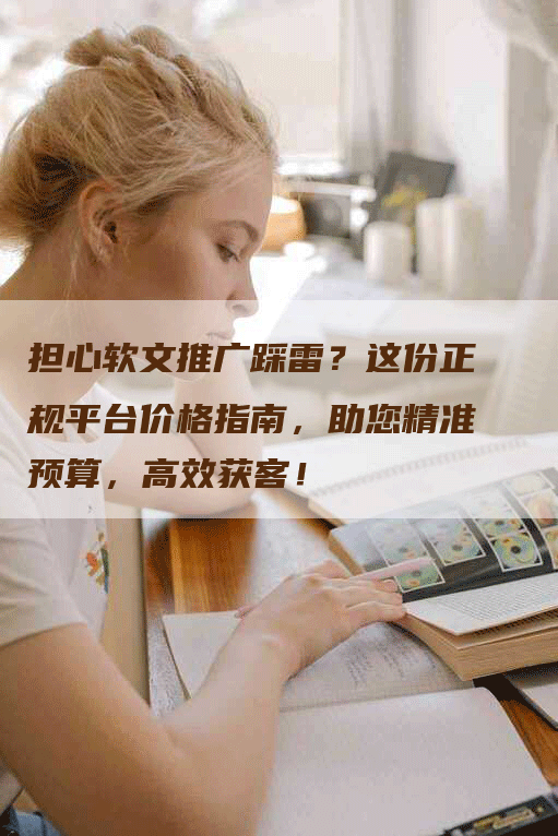 担心软文推广踩雷？这份正规平台价格指南，助您精准预算，高效获客！