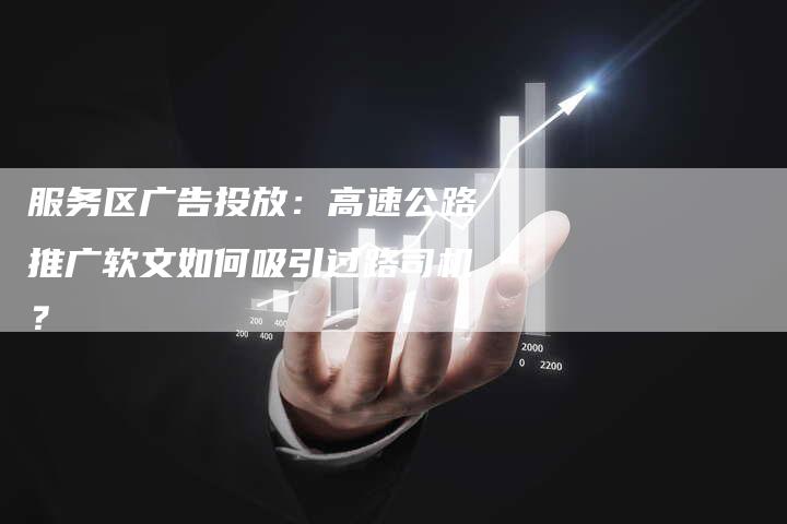 服务区广告投放：高速公路推广软文如何吸引过路司机？