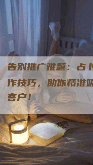 告别推广难题：占卜软文写作技巧，助你精准吸引目标客户！