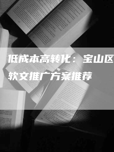 低成本高转化：宝山区优质软文推广方案推荐