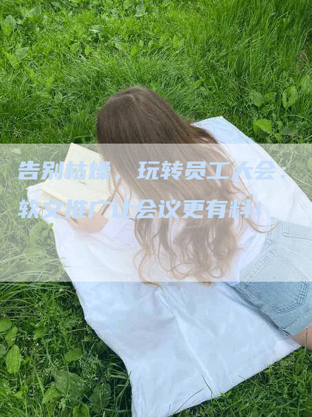 告别枯燥，玩转员工大会：软文推广让会议更有料！