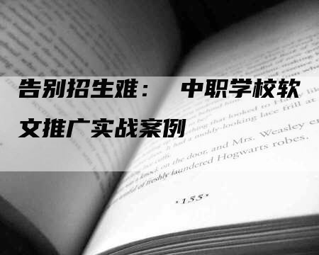 告别招生难： 中职学校软文推广实战案例