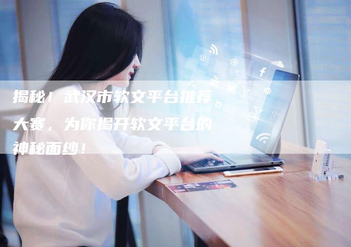 揭秘！武汉市软文平台推荐大赛，为你揭开软文平台的神秘面纱！