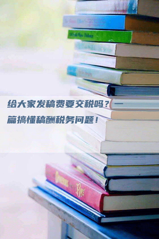 给大家发稿费要交税吗？一篇搞懂稿酬税务问题！