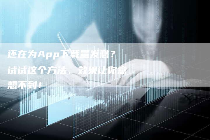 还在为App下载量发愁？试试这个方法，效果让你意想不到！