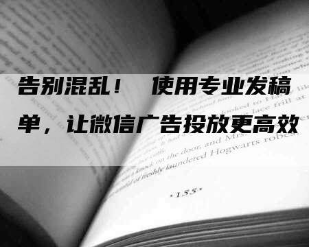 告别混乱！ 使用专业发稿单，让微信广告投放更高效