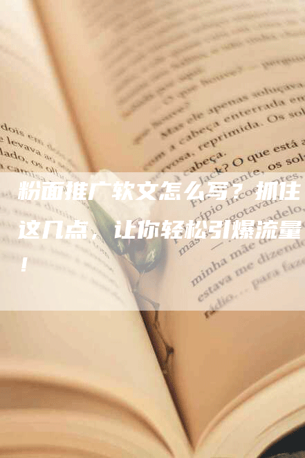 粉面推广软文怎么写？抓住这几点，让你轻松引爆流量！