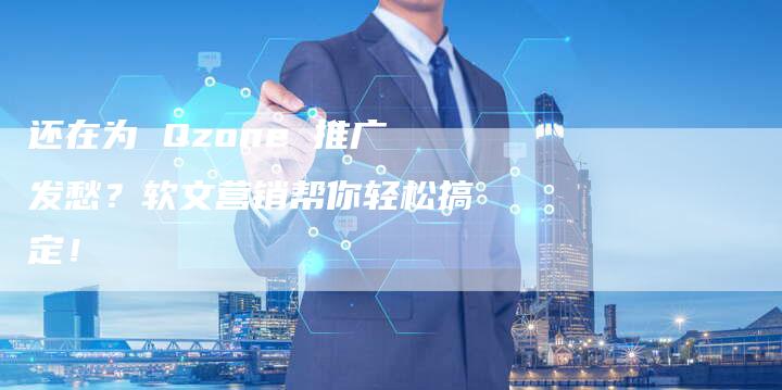 还在为 Qzone 推广发愁？软文营销帮你轻松搞定！