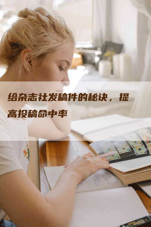 给杂志社发稿件的秘诀，提高投稿命中率