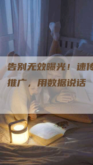 告别无效曝光！速传播软文推广，用数据说话