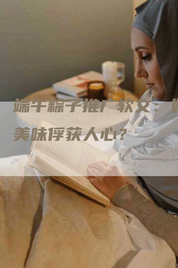 端午粽子推广软文：如何用美味俘获人心？