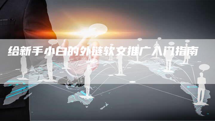 给新手小白的外链软文推广入门指南