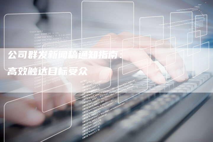 公司群发新闻稿通知指南：高效触达目标受众