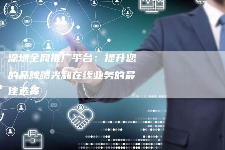 深圳全网推广平台：提升您的品牌曝光和在线业务的最佳选择