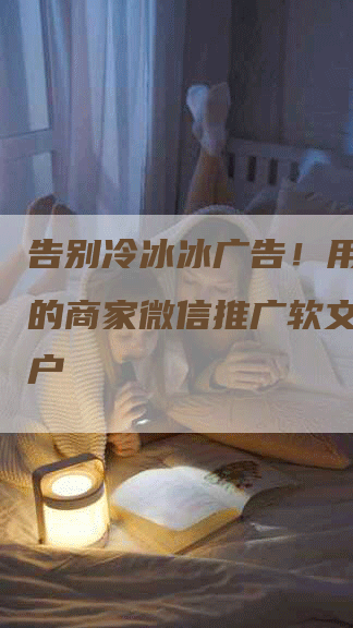 告别冷冰冰广告！用有温度的商家微信推广软文打动用户