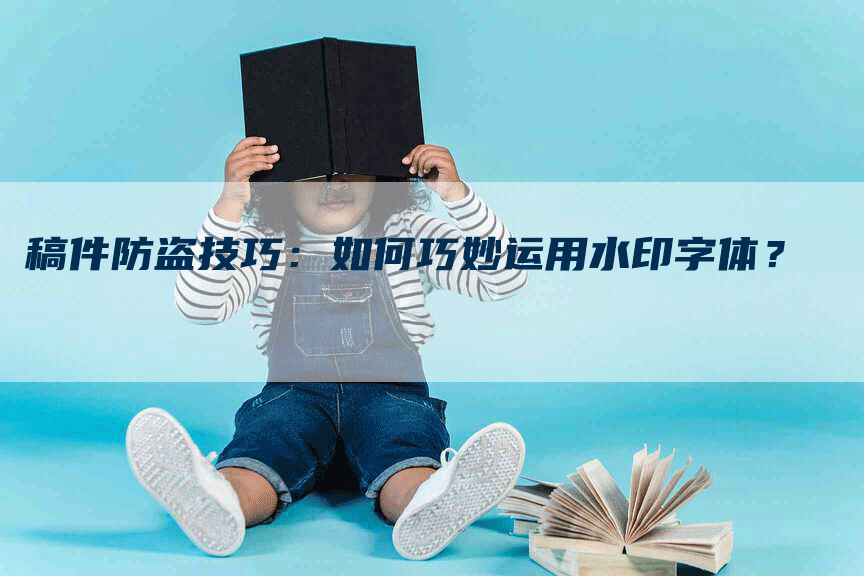 稿件防盗技巧：如何巧妙运用水印字体？