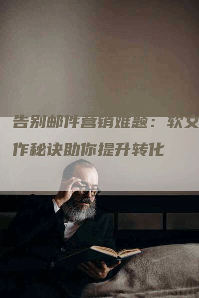 告别邮件营销难题：软文写作秘诀助你提升转化