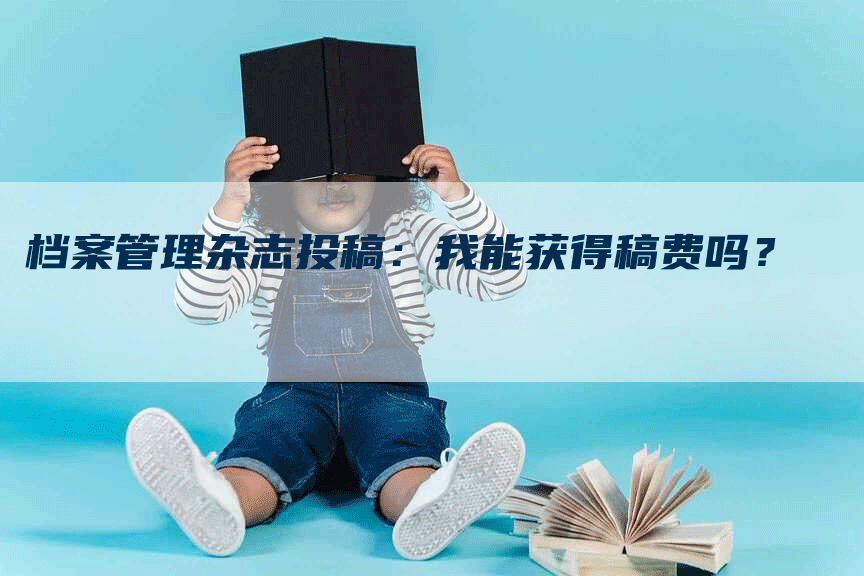 档案管理杂志投稿：我能获得稿费吗？