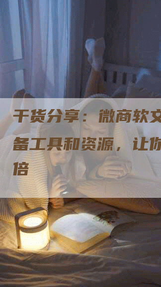 干货分享：微商软文推广必备工具和资源，让你事半功倍