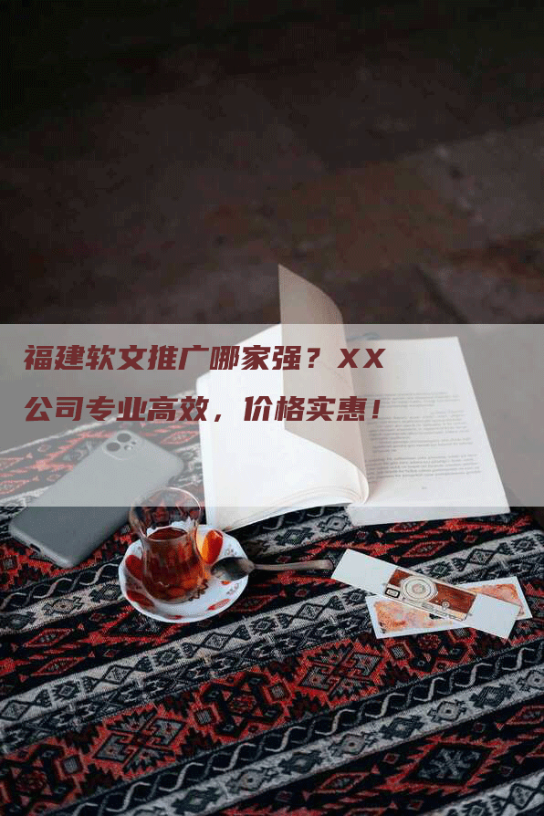 福建软文推广哪家强？XX公司专业高效，价格实惠！