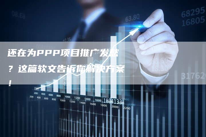 还在为PPP项目推广发愁？这篇软文告诉你解决方案！