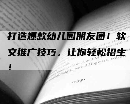 打造爆款幼儿园朋友圈！软文推广技巧，让你轻松招生！