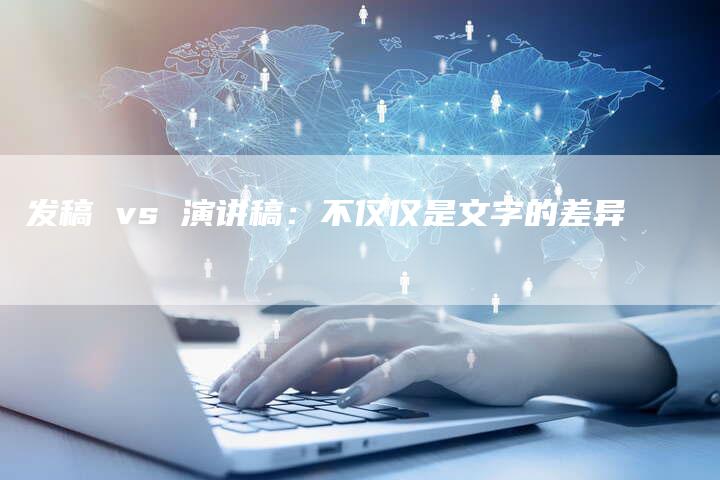 发稿 vs 演讲稿：不仅仅是文字的差异