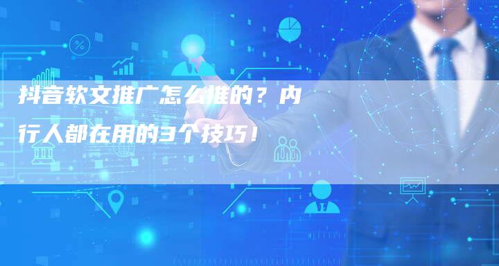 抖音软文推广怎么推的？内行人都在用的3个技巧！