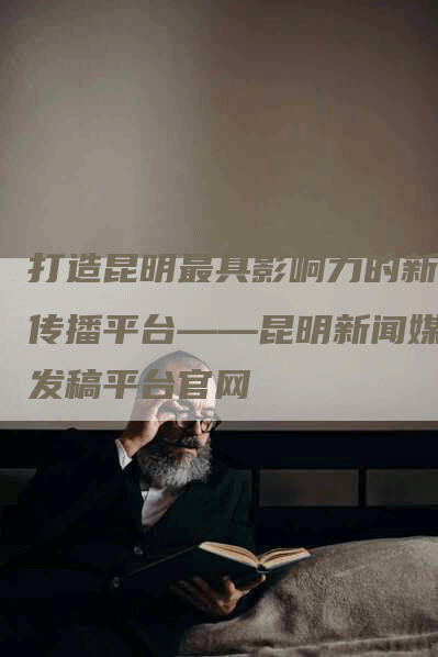 打造昆明最具影响力的新闻传播平台——昆明新闻媒体发稿平台官网