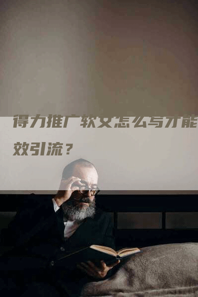 得力推广软文怎么写才能高效引流？