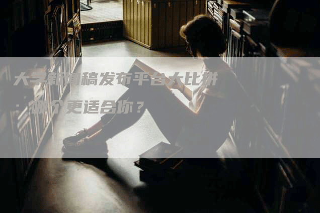 大学新闻稿发布平台大比拼：哪个更适合你？