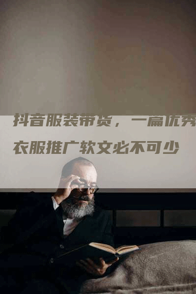 抖音服装带货，一篇优秀的衣服推广软文必不可少