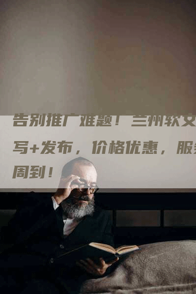 告别推广难题！兰州软文撰写+发布，价格优惠，服务周到！