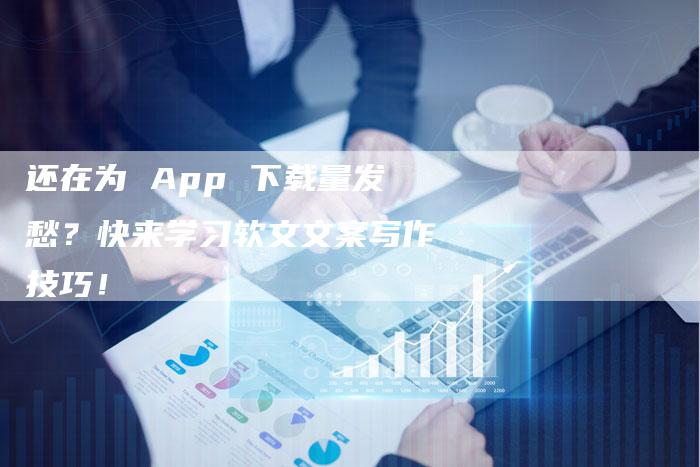 还在为 App 下载量发愁？快来学习软文文案写作技巧！