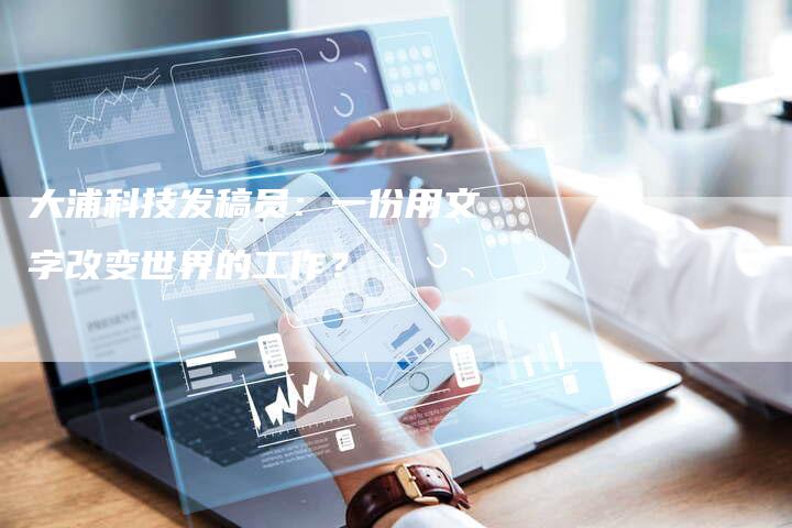 大浦科技发稿员：一份用文字改变世界的工作？