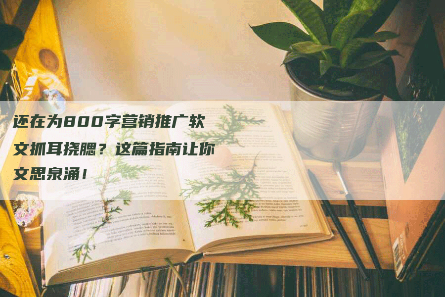 还在为800字营销推广软文抓耳挠腮？这篇指南让你文思泉涌！