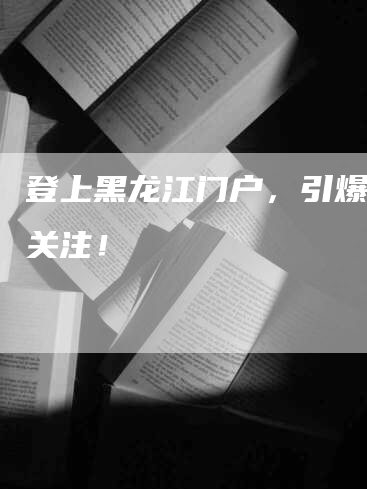 登上黑龙江门户，引爆全网关注！