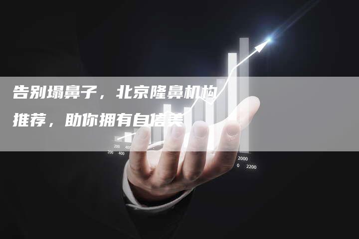 告别塌鼻子，北京隆鼻机构推荐，助你拥有自信美